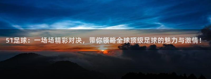 51足球：一场场精彩对决，带你领略全球顶级足球的魅力与激情！