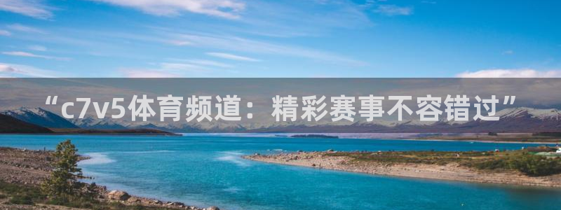 “c7v5体育频道：精彩赛事不容错过”