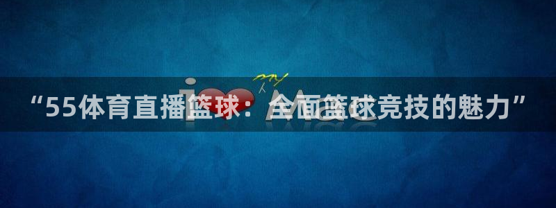 “55体育直播篮球：全面篮球竞技的魅力”