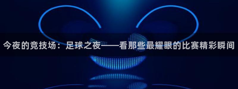 今夜的竞技场：足球之夜——看那些最耀眼的比赛精彩瞬间