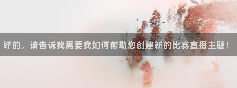 好的，请告诉我需要我如何帮助您创建新的比赛直播主题！