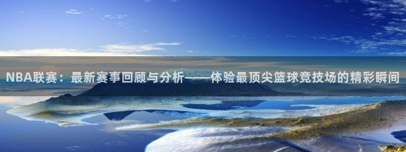 NBA联赛：最新赛事回顾与分析——体验最顶尖篮球竞技场的精彩瞬间