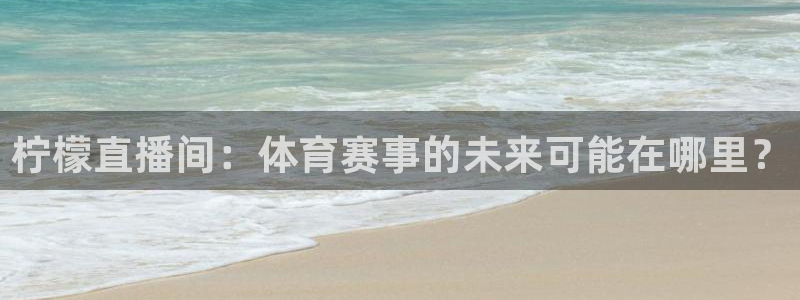 柠檬直播间：体育赛事的未来可能在哪里？