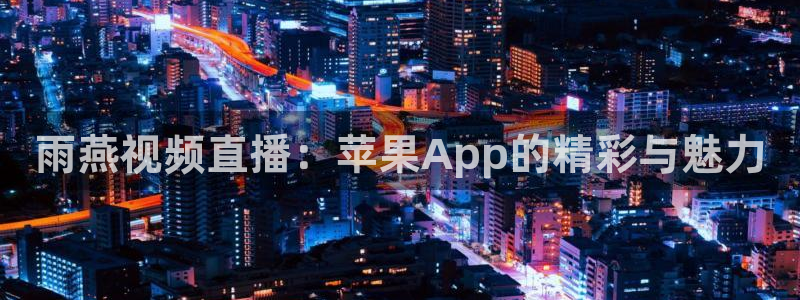 雨燕视频直播：苹果App的精彩与魅力