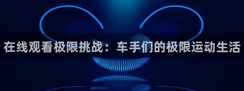 在线观看极限挑战：车手们的极限运动生活