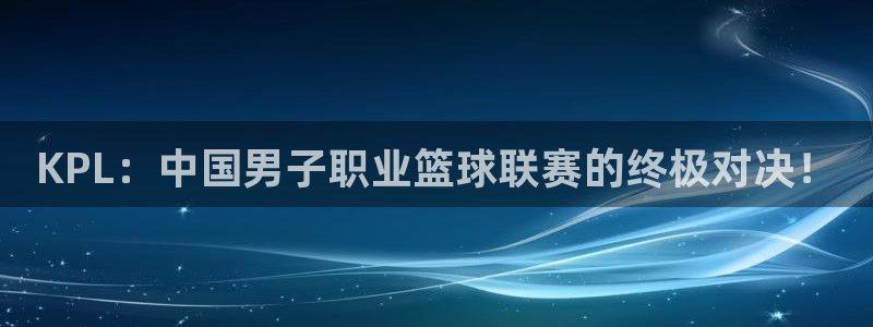 KPL：中国男子职业篮球联赛的终极对决！