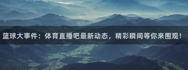 篮球大事件：体育直播吧最新动态，精彩瞬间等你来围观！