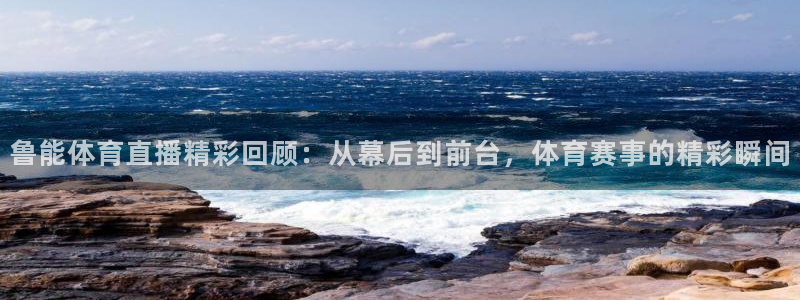 鲁能体育直播精彩回顾：从幕后到前台，体育赛事的精彩瞬间